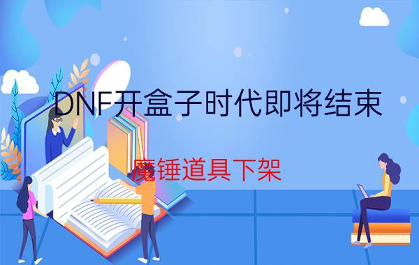 DNF开盒子时代即将结束 魔锤道具下架